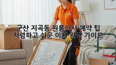 군산 지곡동 원룸이사 예약 팁: 저렴하고 쉬운 이사, 완벽 가이드! ✨